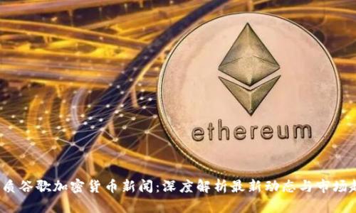  优质谷歌加密货币新闻：深度解析最新动态与市场趋势
