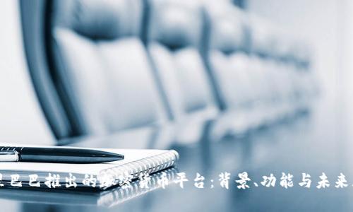 阿里巴巴推出的加密货币平台：背景、功能与未来展望
