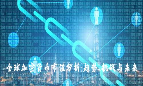 全球加密货币市值分析：趋势、挑战与未来