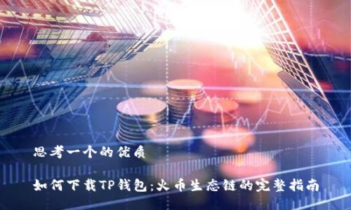 思考一个的优质
如何下载TP钱包:火币生态链的完整指南