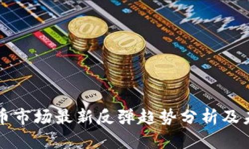 加密货币市场最新反弹趋势分析及未来展望