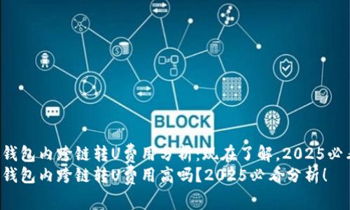 tP钱包内跨链转U费用分析：现在了解，2025必看！
tP钱包内跨链转U费用高吗？2025必看分析！