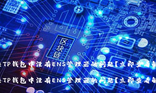 如何解决TP钱包中没有ENS管理器的问题？立即查看解决方案！

如何解决TP钱包中没有ENS管理器的问题？立即查看解决方案！