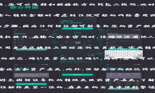 要将T P钱包中的币转出，您可以按照以下步骤进行操作。请确保在进行转账之前，您已经了解了钱包的使用规则和相关费用。下面将详细介绍这个过程。

第一步：打开T P钱包
首先，您需要打开您的T P钱包应用程序。如果您还没有安装，可以前往应用商店下载并安装。登录您的账户，如果您设置了密码，请输入相应的密码进行验证。

第二步：选择要转出的币种
在钱包主页，您会看到显示您资产的界面。找到您希望转出的币种，点击它以进入相应的资产详情页面。在这个页面上，您可以查看该币种的余额及其交易历史。

第三步：发起转账
在该币种的页面，您会看到一个“转账”或“发送”按钮。点击这个按钮后，系统通常会提示您输入接收方的地址和转账金额。请确保您输入的地址是正确的，因为加密币交易一旦发出是不可逆的。

第四步：输入接收地址
接收地址通常是由一串数字和字母组成的字符串，确保您复制粘贴时没有遗漏或错误。如果您是通过二维码进行交易，您可以选择扫描接收方的钱包二维码。此时请注意，不同币种的地址格式可能不同，一定要核对清楚。

第五步：确认转账金额
在确认转账金额时，您可以设置需要转出的数量。T P钱包通常会显示可用余额和建议转账的最小金额。请确保您在输入转账金额时考虑到任何可能的网络费用或手续费，这些费用会在转账时自动扣除。

第六步：检查转账详情
在输入完接收地址和金额后，系统会向您展示转账的详细信息，包括接收地址、转账金额和交易费用。这是一个重要的步骤，因为任何错误都可能导致您的资产损失。如果一切信息无误，您可以点击“确认”或“发送”按钮。

第七步：输入安全密码
在确认转账后，T P钱包可能会要求您输入安全密码或进行其他身份验证步骤。这是为了确保您的账户安全，防止未授权操作。在输入安全密码时，请确保没有他人在旁窥视。输入完毕后，再次查看交易信息是否正确。

第八步：完成转账
一旦您确认了所有信息并完成身份验证，系统将开始处理您的转账请求。此时，您可能会收到一个交易ID，这个ID可以用来在区块链上跟踪您的交易状态。完成转账后，您可以在钱包的交易记录中查看到这笔交易的信息。

第九步：等待确认
在某些情况下，转账可能需要一些时间来确认，特别是在网络拥堵时。您可以通过交易ID在区块链浏览器上查看交易的状态，确认是否已经被确认。同时，您也可以在T P钱包中检查交易记录，以确保资金已经正确转出。

第十步：确保安全
最后，为了确保您的账户安全，建议您定期更改密码，并启用双重验证功能。这可以有效提高钱包的安全性，防止被黑客攻击和资产丢失。此外，保留备份的助记词或私钥，也是保护您资产的重要措施。

总结
将T P钱包中的币转出是一个相对简单的过程，只需要几个步骤即可完成。然而，操作过程中一定要确保信息正确，以避免因错误导致的转账失败或资产丢失。了解这些步骤后，您就能够自信地进行转账操作，轻松管理自己的加密资产。同时，请始终关注安全，保护您的钱包和投资。

通过以上步骤，您应对如何从T P钱包中转出币有了清晰的了解。无论您是进行投资、交易还是其他目的，安全和准确性始终是第一位的。在未来的交易中保持警惕，确保您的每一次操作都是稳妥可靠的。