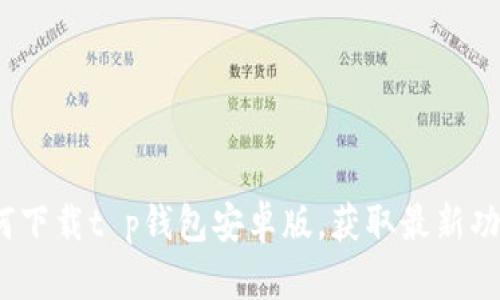 2025必看：如何下载t p钱包安卓版，获取最新功能与安全保障！