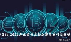 立即关注！2025年比特币虚拟加密货币行情趋势揭