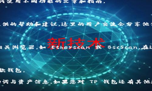 TP钱包（Trust Wallet）作为一种流行的加密货币钱包，其助词通常是指与特定代币或链的相关信息，通常情况下，这些信息对于用户在使用钱包进行交易、查看资产和管理代币至关重要。如果您在寻找 TP 钱包中的助词或相关信息，可以按照以下步骤查找：

如何在 TP 钱包中查找助词

首先，确保您已下载并安装 TP 钱包并创建了账户。账户创建后，您便可以随时使用钱包功能。

查看资产

在 TP 钱包的首页，您将看到您的所有资产，以及他们的当前市场价值。点击任意资产，您将看到该代币的详细信息，包括合约地址、转账记录等。

帮助中心

如果您在使用 TP 钱包时遇到任何问题，TP 钱包提供了一个内置的帮助中心。在这里，您可以找到有关如何使用不同功能的文章和指南。

社区和社交平台

此外，访问 TP 钱包的官方网站或社交媒体页面，如 Twitter、Telegram 和 Reddit，您还可以获得社区提供的帮助和建议。这里的用户交流会分享他们的经验，包括如何找到特定的助词以及哪些助词在当前市场上最为活跃。

区块链浏览器

许多用户喜欢通过区块链浏览器来获取更多详细信息，您可以使用以太坊、币安智能链（BSC）或其他链的相关浏览器，如 Etherscan 或 BscScan。在这些平台上，您可以输入代币的合约地址，详细查看所有与该代币相关的交易和信息。

学习资源

为了更好地理解 TP 钱包及其助词，您可以参考一些学习资源和视频教程，帮助您更快上手并充分利用这款钱包。

总的来说，使用 TP 钱包是一个简单且用户友好的体验。通过上述方法，您可以很方便地查找和管理您的助词与资产信息。如果您对 TP 钱包还有其他疑问，或者想要了解更多相关的细节，欢迎随时询问！